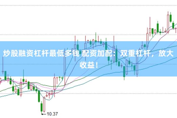 炒股融资杠杆最低多钱 配资加配：双重杠杆，放大收益！