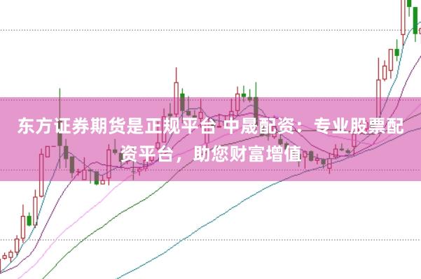 东方证券期货是正规平台 中晟配资：专业股票配资平台，助您财富增值