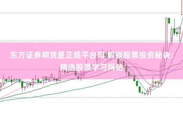 东方证券期货是正规平台吗 解锁股票投资秘诀：精选股票学习网站