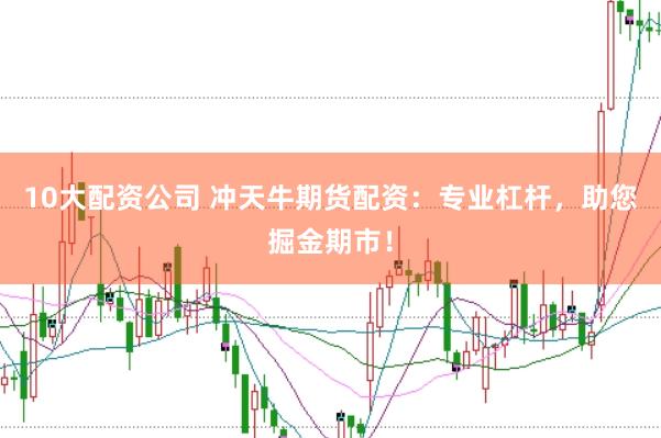 10大配资公司 冲天牛期货配资：专业杠杆，助您掘金期市！