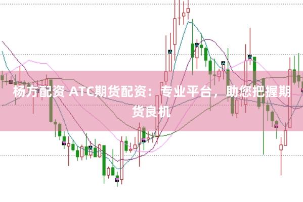杨方配资 ATC期货配资：专业平台，助您把握期货良机
