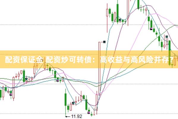 配资保证金 配资炒可转债：高收益与高风险并存？