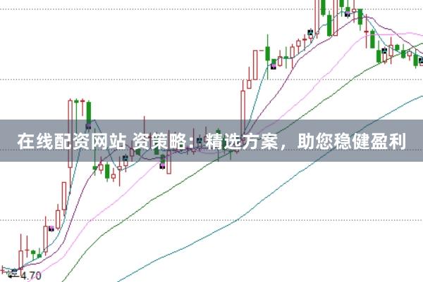 在线配资网站 资策略：精选方案，助您稳健盈利