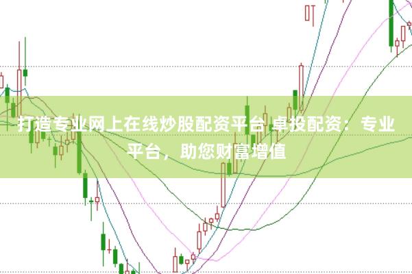 打造专业网上在线炒股配资平台 卓投配资：专业平台，助您财富增值