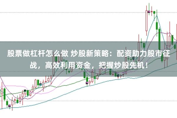 股票做杠杆怎么做 炒股新策略：配资助力股市征战，高效利用资金，把握炒股先机！