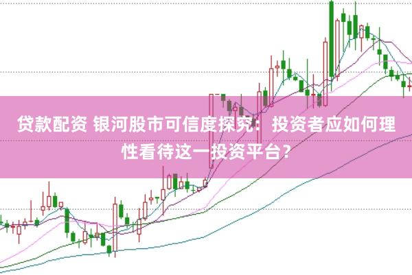 贷款配资 银河股市可信度探究：投资者应如何理性看待这一投资平台？