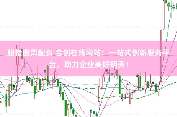 股指股票配资 合创在线网站：一站式创新服务平台，助力企业美好明天！