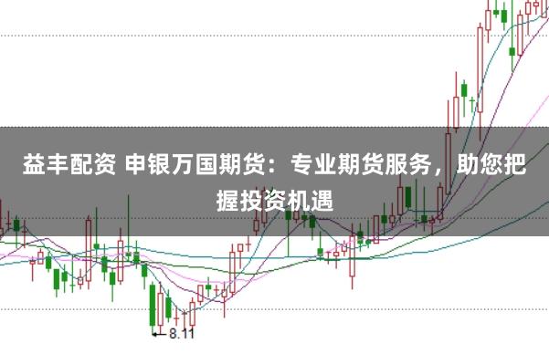 益丰配资 申银万国期货：专业期货服务，助您把握投资机遇