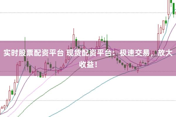 实时股票配资平台 现货配资平台：极速交易，放大收益！
