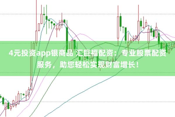 4元投资app银商品 汇巨福配资：专业股票配资服务，助您轻松实现财富增长！
