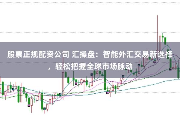 股票正规配资公司 汇操盘：智能外汇交易新选择，轻松把握全球市场脉动