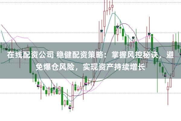 在线配资公司 稳健配资策略：掌握风控秘诀，避免爆仓风险，实现资产持续增长