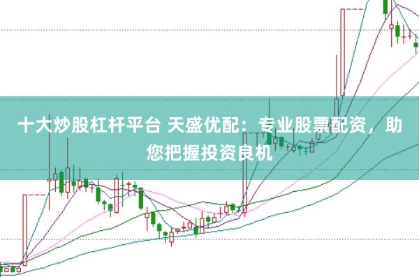 十大炒股杠杆平台 天盛优配：专业股票配资，助您把握投资良机