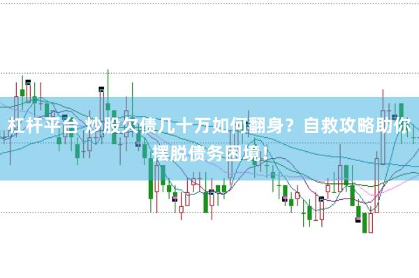 杠杆平台 炒股欠债几十万如何翻身？自救攻略助你摆脱债务困境！
