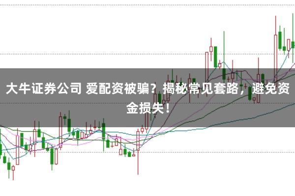 大牛证券公司 爱配资被骗？揭秘常见套路，避免资金损失！