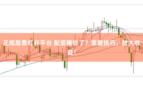 正规股票杠杆平台 配资赚钱了？掌握技巧，放大收益！