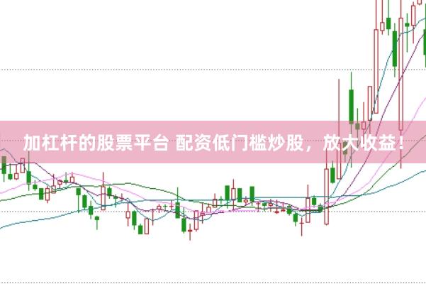 加杠杆的股票平台 配资低门槛炒股，放大收益！