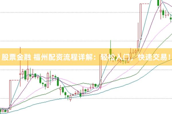 股票金融 福州配资流程详解：轻松入门，快速交易！