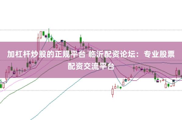 加杠杆炒股的正规平台 临沂配资论坛：专业股票配资交流平台