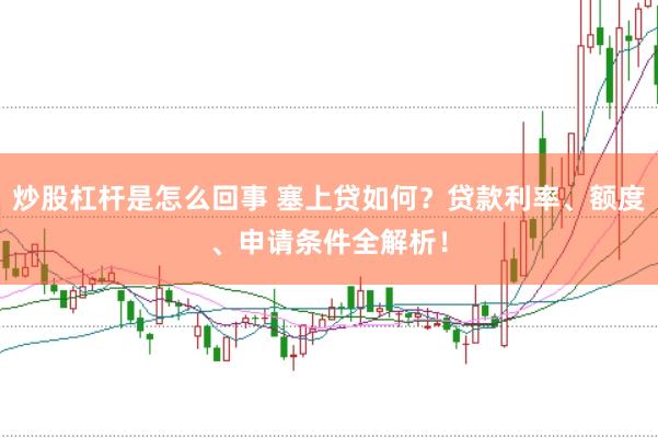 炒股杠杆是怎么回事 塞上贷如何？贷款利率、额度、申请条件全解析！