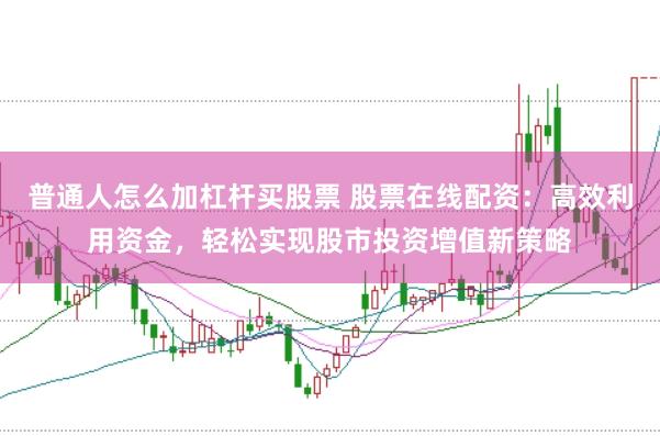 普通人怎么加杠杆买股票 股票在线配资：高效利用资金，轻松实现股市投资增值新策略