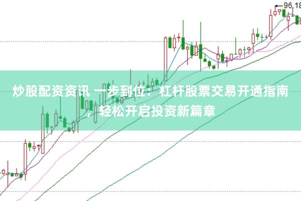炒股配资资讯 一步到位：杠杆股票交易开通指南，轻松开启投资新篇章