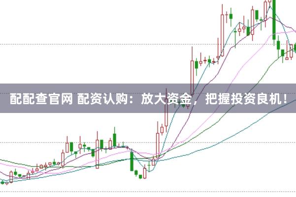 配配查官网 配资认购：放大资金，把握投资良机！