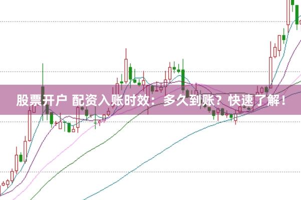 股票开户 配资入账时效：多久到账？快速了解！