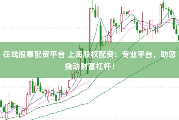 在线股票配资平台 上海股权配资：专业平台，助您撬动财富杠杆！
