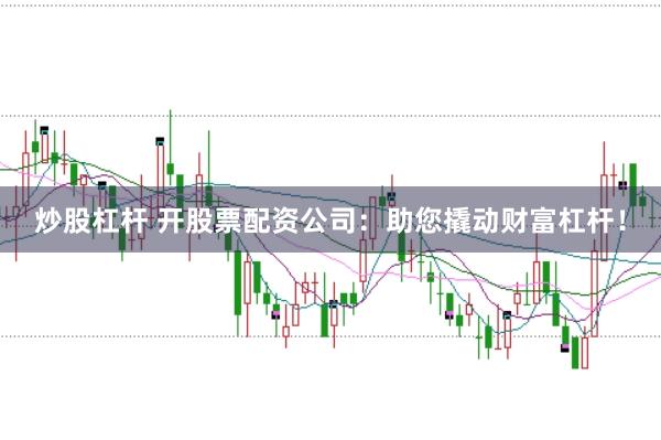 炒股杠杆 开股票配资公司：助您撬动财富杠杆！