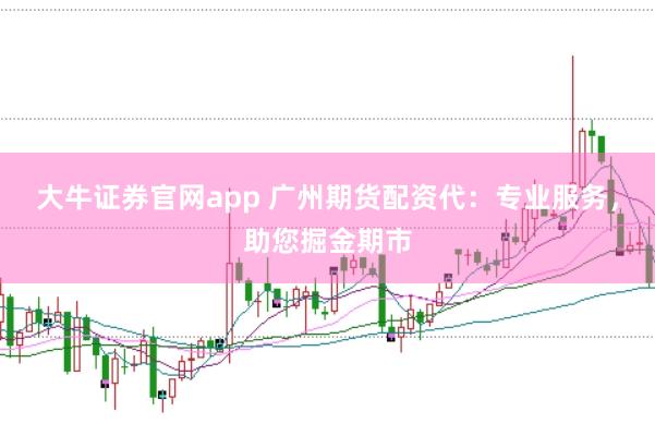 大牛证券官网app 广州期货配资代：专业服务，助您掘金期市
