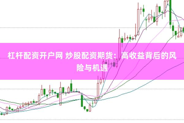 杠杆配资开户网 炒股配资期货：高收益背后的风险与机遇
