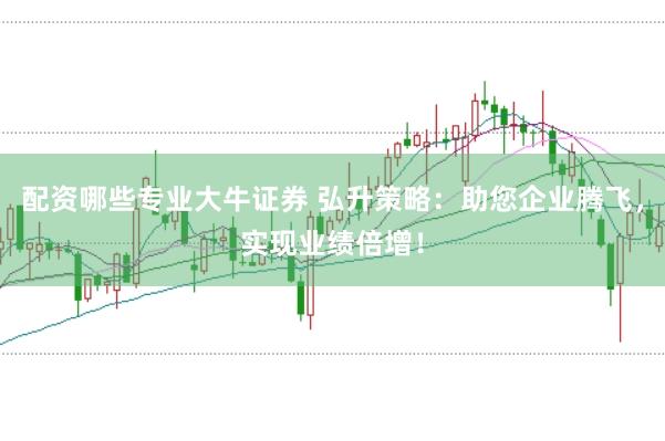 配资哪些专业大牛证券 弘升策略：助您企业腾飞，实现业绩倍增！