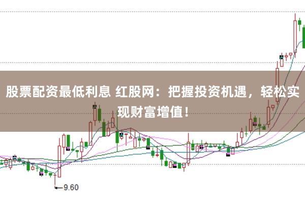 股票配资最低利息 红股网：把握投资机遇，轻松实现财富增值！