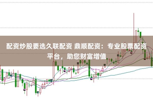 配资炒股要选久联配资 鼎顺配资：专业股票配资平台，助您财富增值