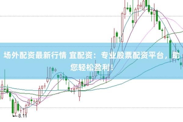 场外配资最新行情 宜配资：专业股票配资平台，助您轻松盈利！