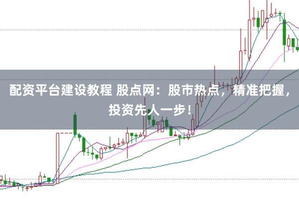 配资平台建设教程 股点网：股市热点，精准把握，投资先人一步！