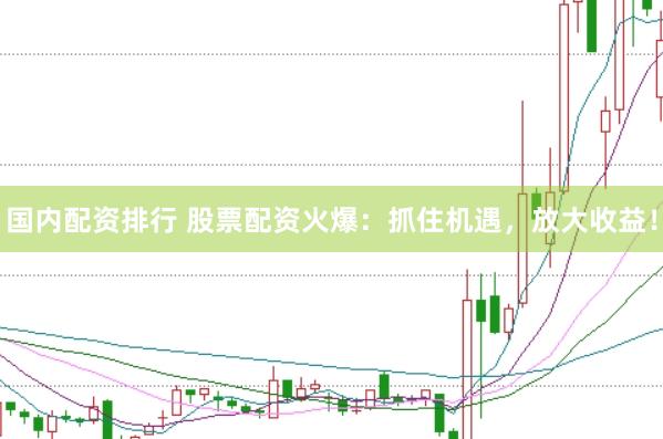 国内配资排行 股票配资火爆：抓住机遇，放大收益！