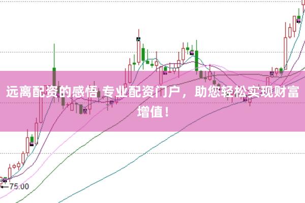 远离配资的感悟 专业配资门户，助您轻松实现财富增值！