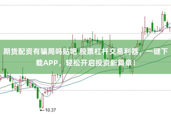 期货配资有骗局吗贴吧 股票杠杆交易利器，一键下载APP，轻松开启投资新篇章！