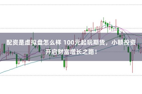 配资是虚拟盘怎么样 100元起玩期货，小额投资开启财富增长之路！