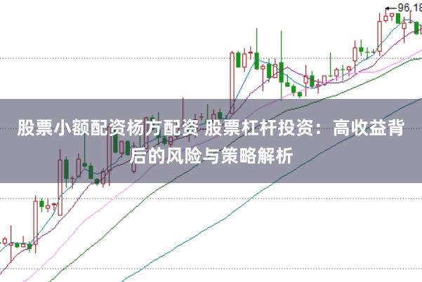 股票小额配资杨方配资 股票杠杆投资：高收益背后的风险与策略解析