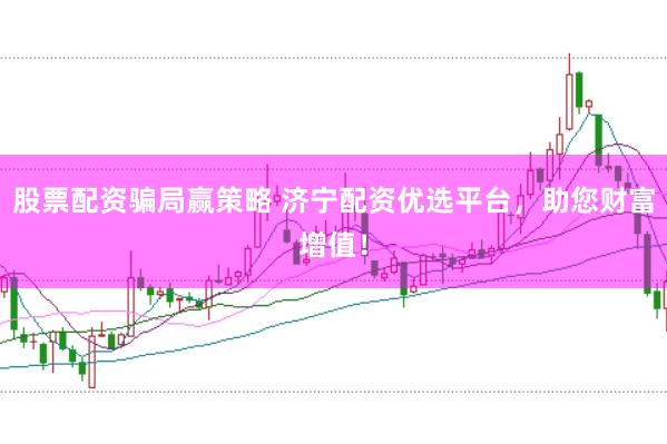股票配资骗局赢策略 济宁配资优选平台，助您财富增值！