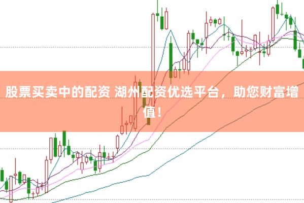股票买卖中的配资 湖州配资优选平台，助您财富增值！