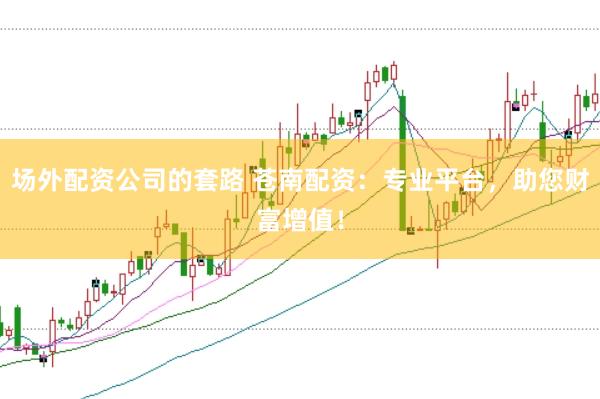 场外配资公司的套路 苍南配资：专业平台，助您财富增值！