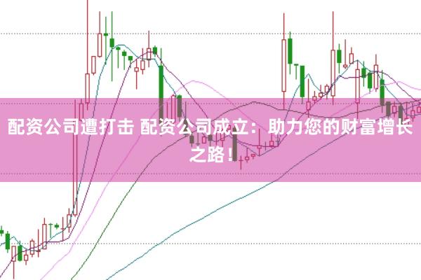 配资公司遭打击 配资公司成立：助力您的财富增长之路！