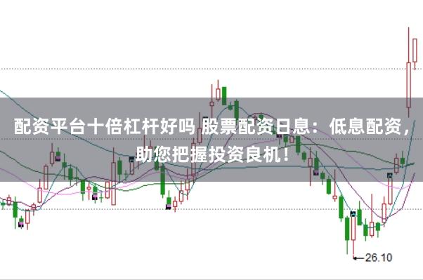 配资平台十倍杠杆好吗 股票配资日息：低息配资，助您把握投资良机！