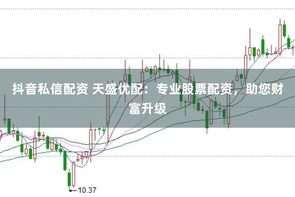 抖音私信配资 天盛优配：专业股票配资，助您财富升级