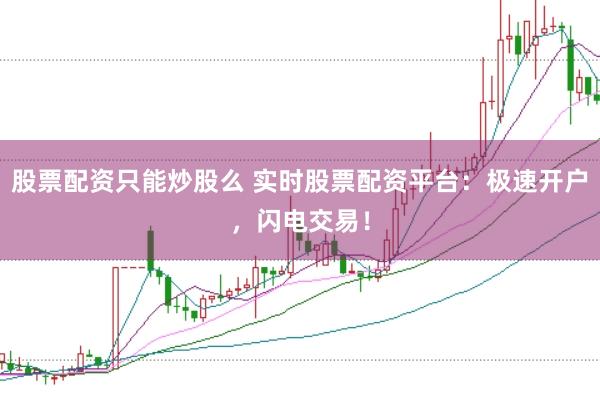 股票配资只能炒股么 实时股票配资平台：极速开户，闪电交易！