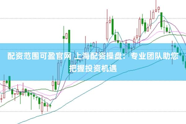 配资范围可盈官网 上海配资操盘：专业团队助您把握投资机遇